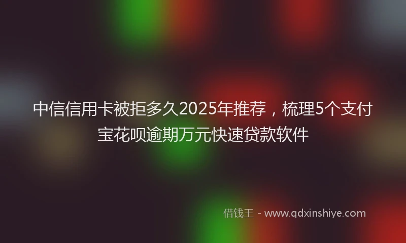 中信信用卡被拒多久2025年推荐，梳理5个支付宝花呗逾期万元快速贷款软件