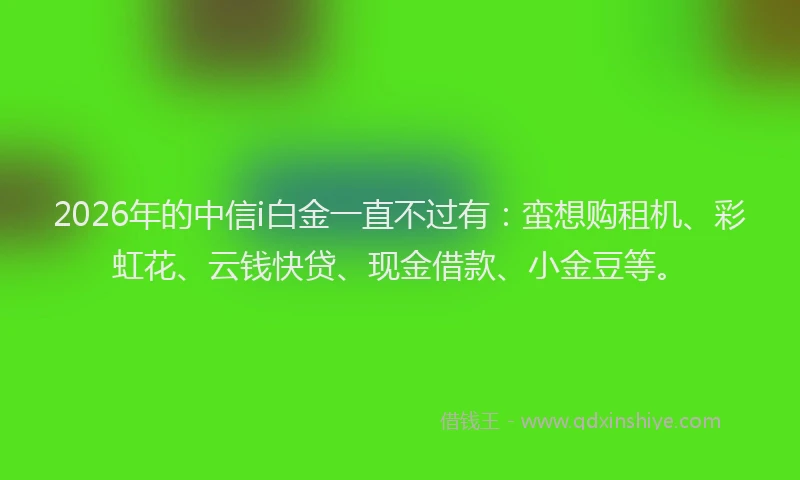 2026年的中信i白金一直不过有:蛮想购租机、彩虹花、云钱快贷、现金借款、小金豆等。
