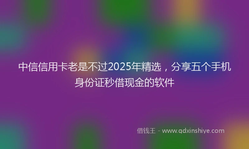 中信信用卡老是不过2025年精选，分享五个手机身份证秒借现金的软件