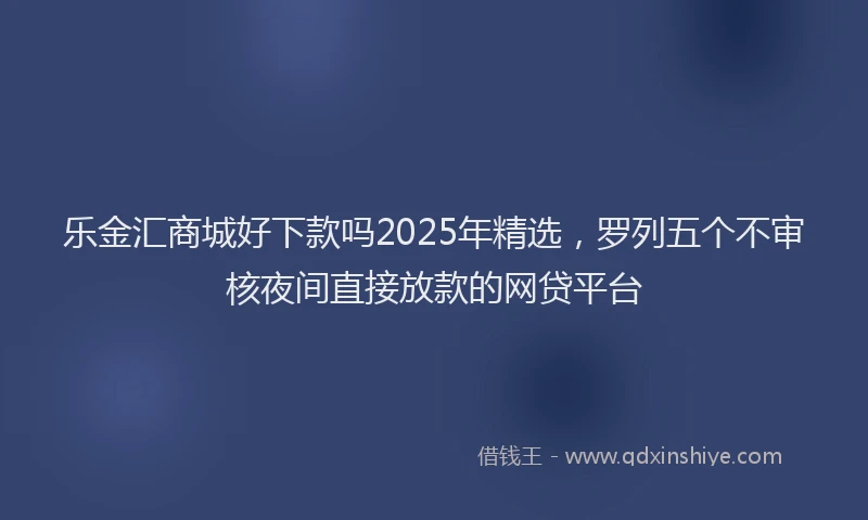 乐金汇商城好下款吗2025年精选，罗列五个不审核夜间直接放款的网贷平台