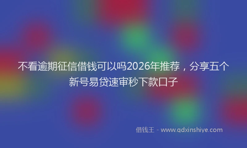 不看逾期征信借钱可以吗2026年推荐，分享五个新号易贷速审秒下款口子
