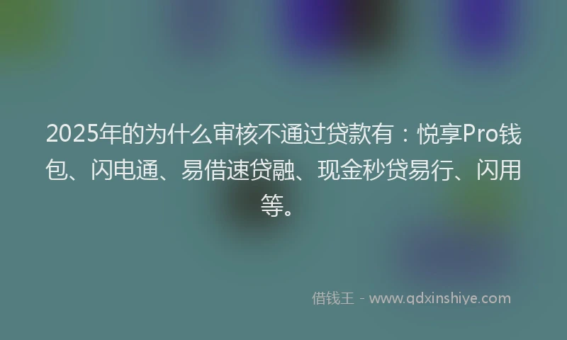 2025年的为什么审核不通过贷款有:悦享Pro钱包、闪电通、易借速贷融、现金秒贷易行、闪用等。