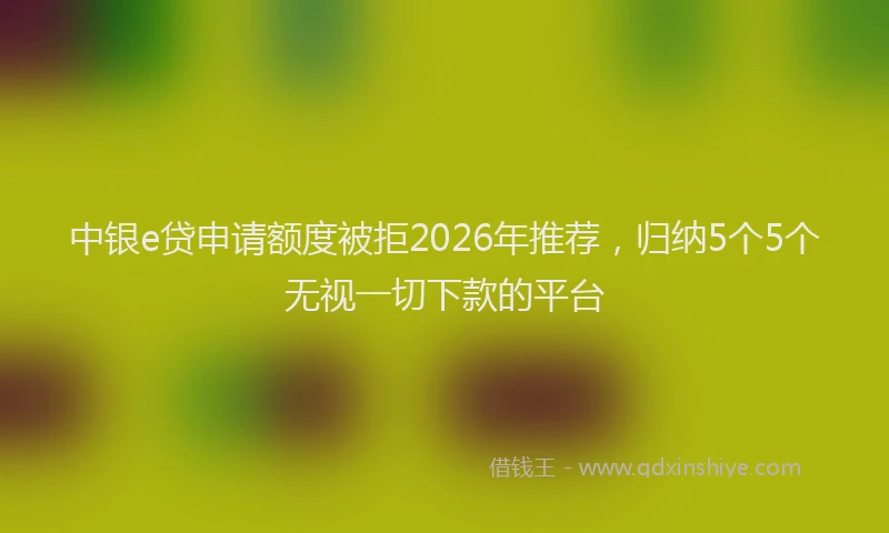 中银e贷申请额度被拒2026年推荐，归纳5个5个无视一切下款的平台