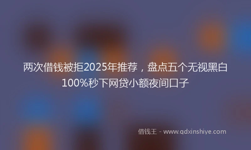 两次借钱被拒2025年推荐，盘点五个无视黑白100%秒下网贷小额夜间口子