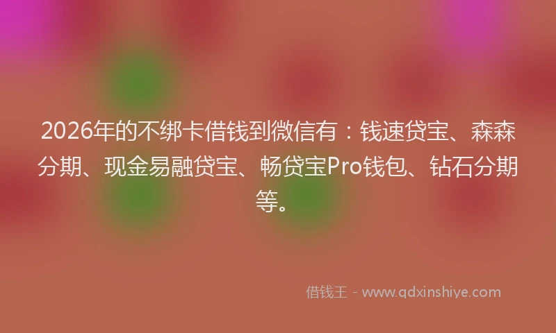 2026年的不绑卡借钱到微信有：钱速贷宝、森森分期、现金易融贷宝、畅贷宝Pro钱包、钻石分期等。