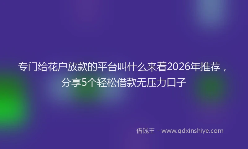 专门给花户放款的平台叫什么来着2026年推荐，分享5个轻松借款无压力口子