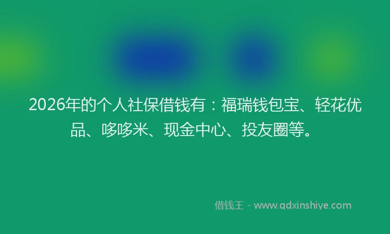 2026年的个人社保借钱有:福瑞钱包宝、轻花优品、哆哆米、现金中心、投友圈等。
