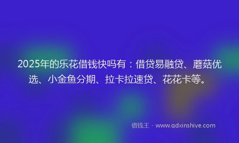 2025年的乐花借钱快吗有：借贷易融贷、蘑菇优选、小金鱼分期、拉卡拉速贷、花花卡等。