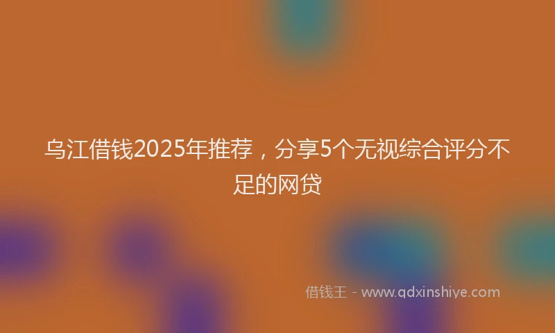 乌江借钱2025年推荐，分享5个无视综合评分不足的网贷