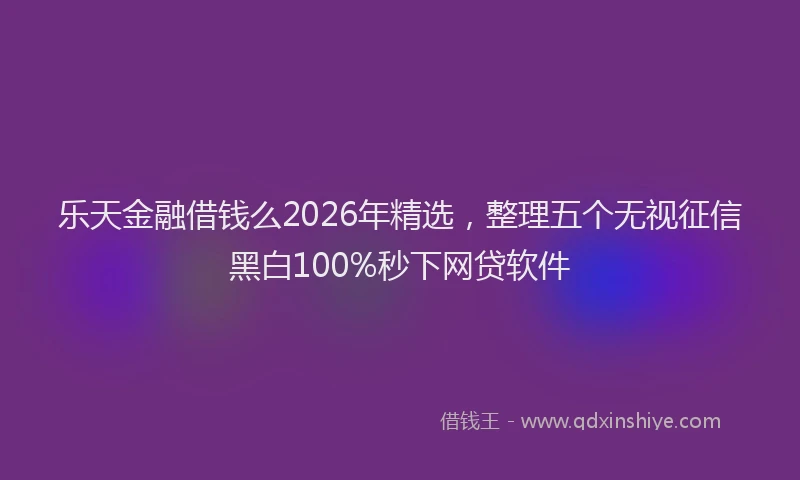 乐天金融借钱么2026年精选，整理五个无视征信黑白100%秒下网贷软件