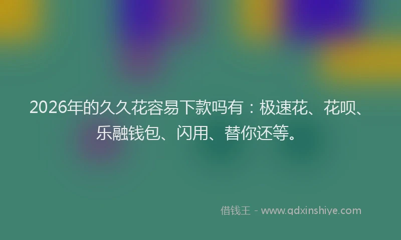 2026年的久久花容易下款吗有:极速花、花呗、乐融钱包、闪用、替你还等。