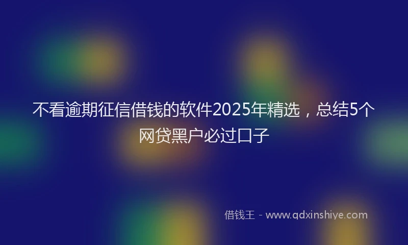 不看逾期征信借钱的软件2025年精选，总结5个网贷黑户必过口子