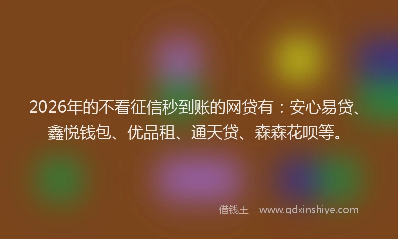 2026年的不看征信秒到账的网贷有：安心易贷、鑫悦钱包、优品租、通天贷、森森花呗等。