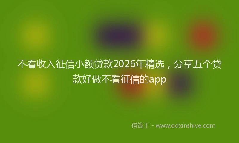 不看收入征信小额贷款2026年精选，分享五个贷款好做不看征信的app