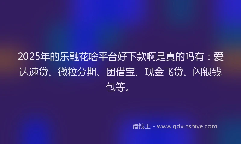2025年的乐融花啥平台好下款啊是真的吗有：爱达速贷、微粒分期、团借宝、现金飞贷、闪银钱包等。