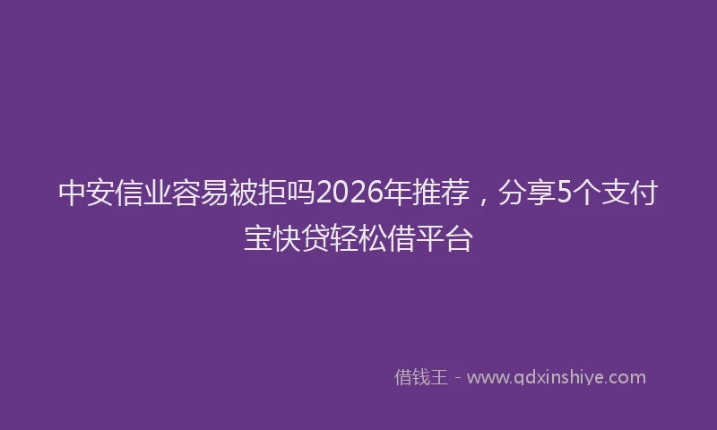 中安信业容易被拒吗2026年推荐，分享5个支付宝快贷轻松借平台