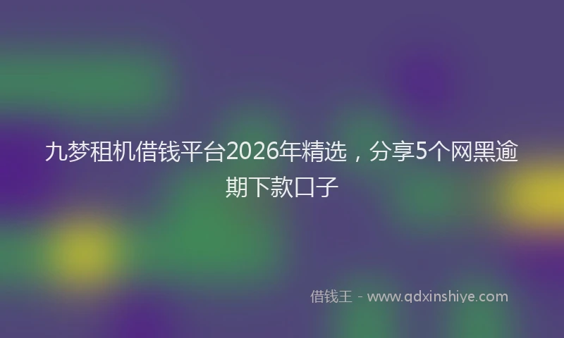 九梦租机借钱平台2026年精选，分享5个网黑逾期下款口子