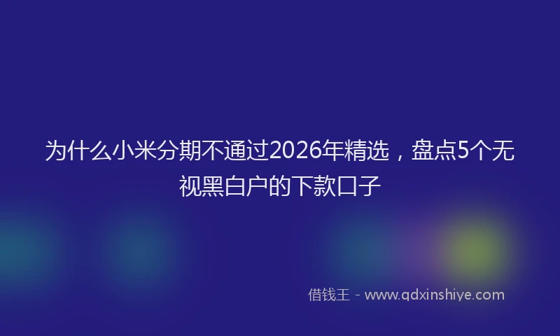 为什么小米分期不通过2026年精选，盘点5个无视黑白户的下款口子