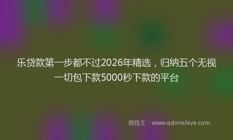 乐贷款第一步都不过2026年精选,归纳五个无视一切包下款5000秒下款的平台