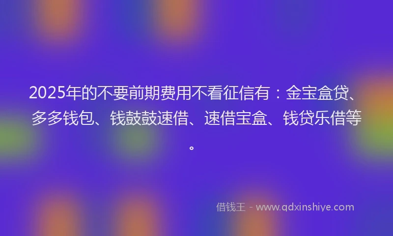 2025年的不要前期费用不看征信有:金宝盒贷、多多钱包、钱鼓鼓速借、速借宝盒、钱贷乐借等。