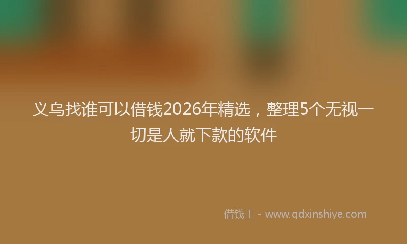 义乌找谁可以借钱2026年精选，整理5个无视一切是人就下款的软件