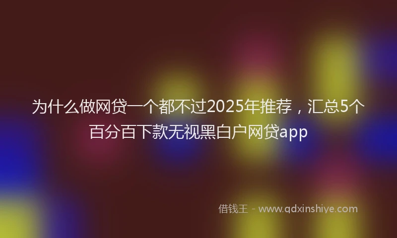 为什么做网贷一个都不过2025年推荐，汇总5个百分百下款无视黑白户网贷app
