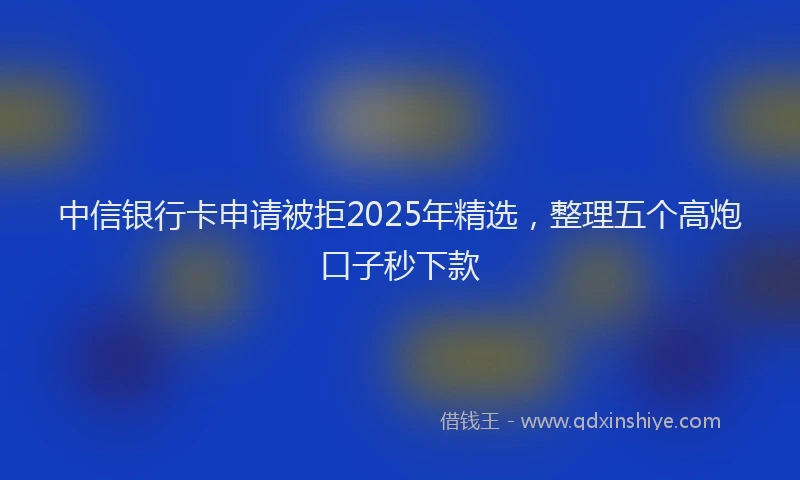 中信银行卡申请被拒2025年精选，整理五个高炮口子秒下款