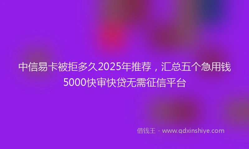 中信易卡被拒多久2025年推荐，汇总五个急用钱5000快审快贷无需征信平台