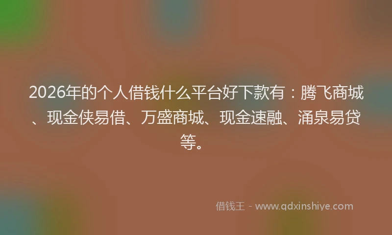 2026年的个人借钱什么平台好下款有：腾飞商城、现金侠易借、万盛商城、现金速融、涌泉易贷等。