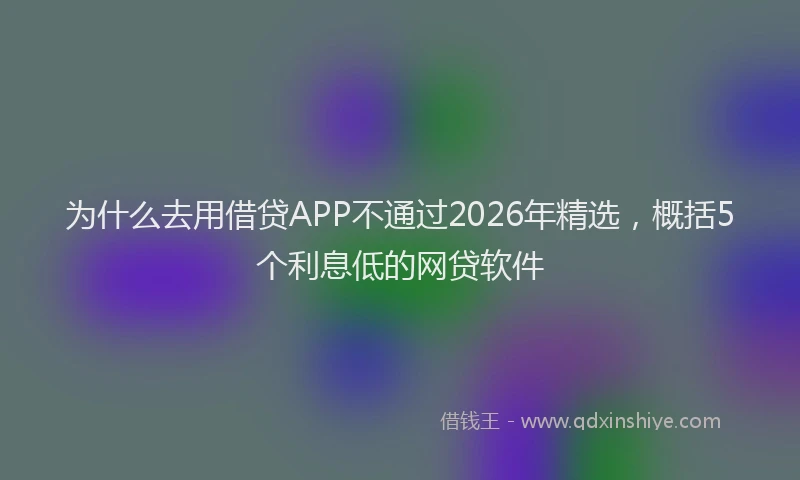 为什么去用借贷APP不通过2026年精选，概括5个利息低的网贷软件