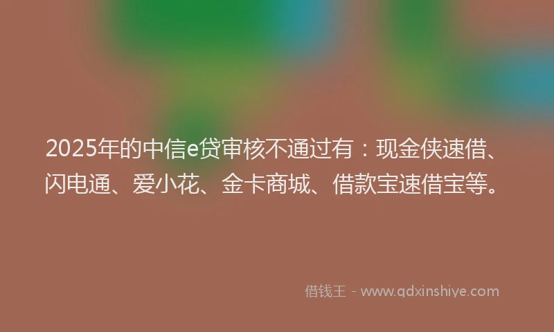 2025年的中信e贷审核不通过有：现金侠速借、闪电通、爱小花、金卡商城、借款宝速借宝等。