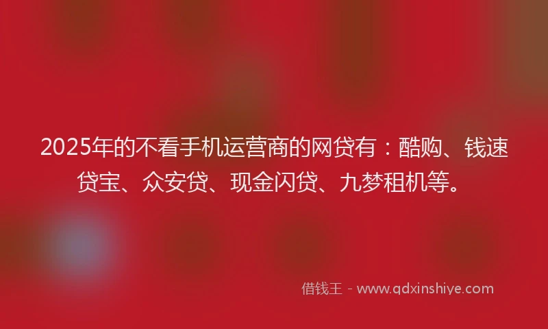 2025年的不看手机运营商的网贷有：酷购、钱速贷宝、众安贷、现金闪贷、九梦租机等。