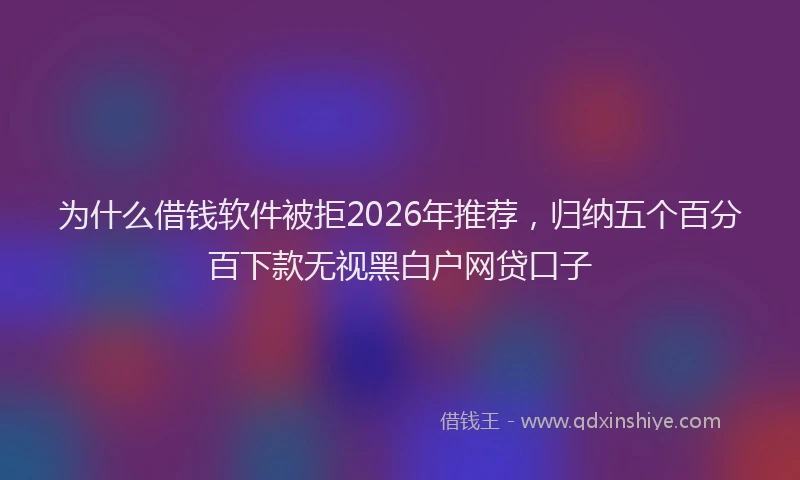 为什么借钱软件被拒2026年推荐，归纳五个百分百下款无视黑白户网贷口子