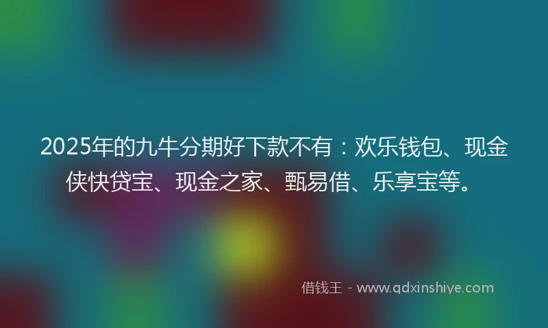 2025年的九牛分期好下款不有:欢乐钱包、现金侠快贷宝、现金之家、甄易借、乐享宝等。