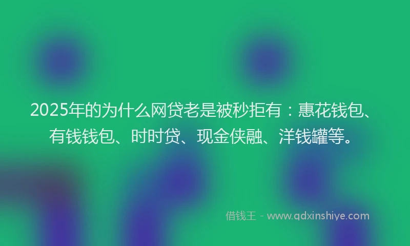 2025年的为什么网贷老是被秒拒有：惠花钱包、有钱钱包、时时贷、现金侠融、洋钱罐等。