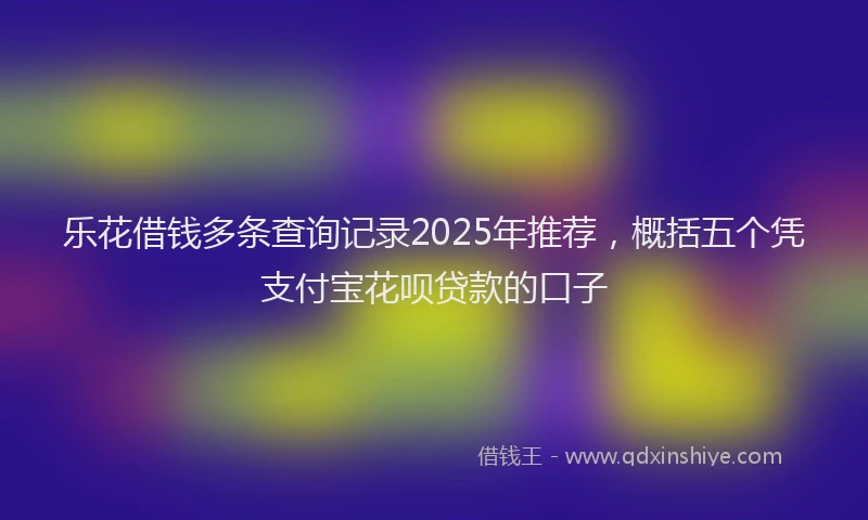 乐花借钱多条查询记录2025年推荐,概括五个凭支付宝花呗贷款的口子