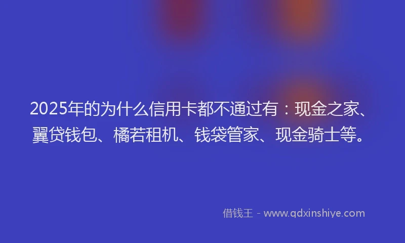 2025年的为什么信用卡都不通过有：现金之家、翼贷钱包、橘若租机、钱袋管家、现金骑士等。
