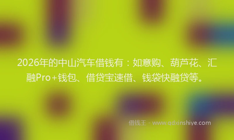 2026年的中山汽车借钱有:如意购、葫芦花、汇融Pro+钱包、借贷宝速借、钱袋快融贷等。