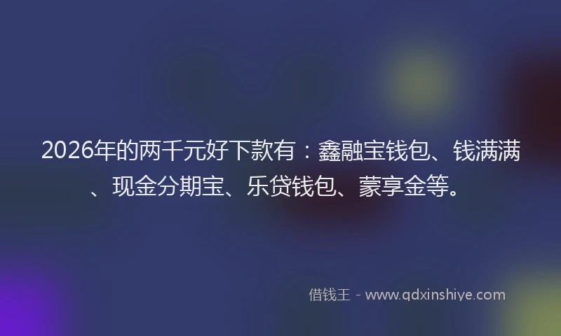 2026年的两千元好下款有：鑫融宝钱包、钱满满、现金分期宝、乐贷钱包、蒙享金等。