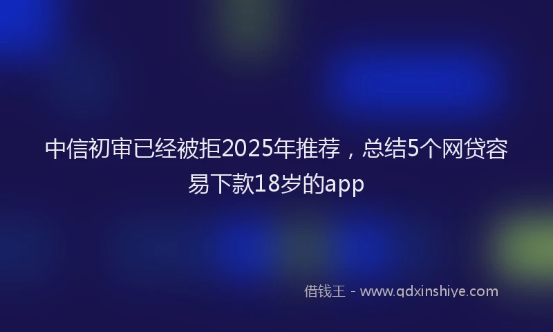 中信初审已经被拒2025年推荐，总结5个网贷容易下款18岁的app