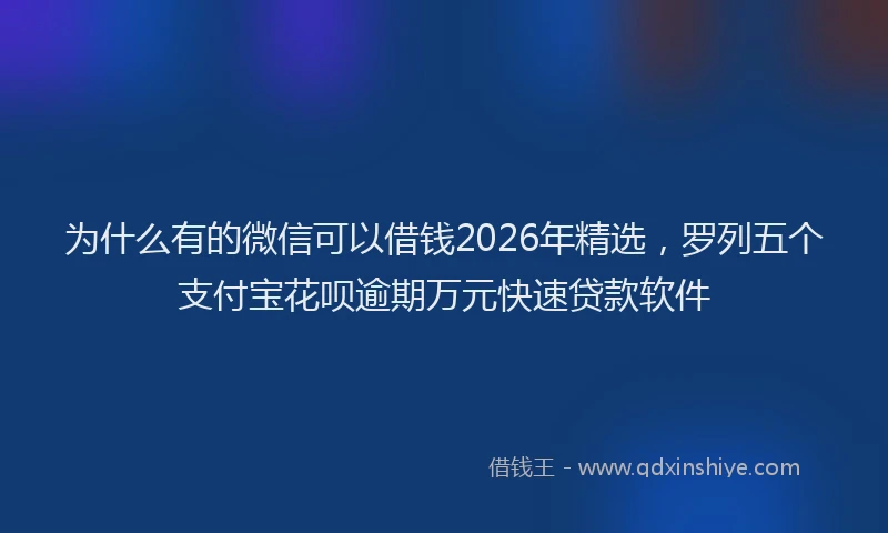 为什么有的微信可以借钱2026年精选，罗列五个支付宝花呗逾期万元快速贷款软件