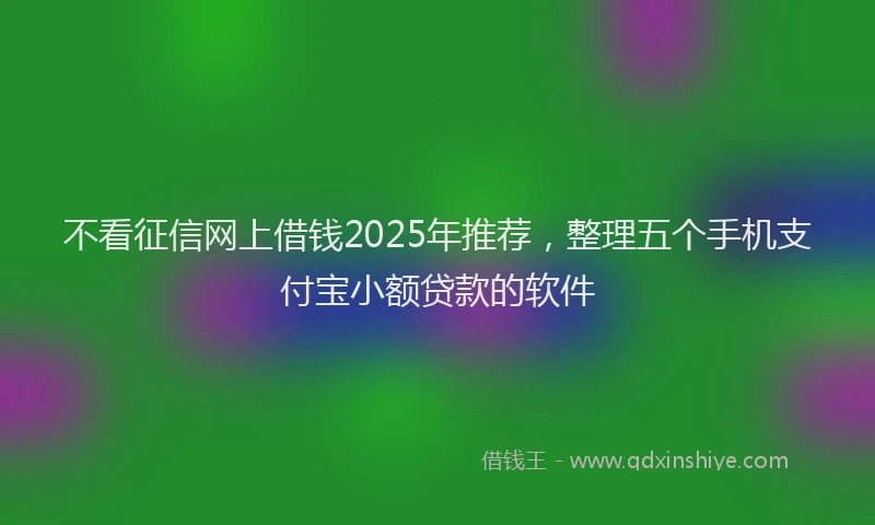 不看征信网上借钱2025年推荐，整理五个手机支付宝小额贷款的软件