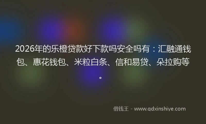 2026年的乐橙贷款好下款吗安全吗有：汇融通钱包、惠花钱包、米粒白条、信和易贷、朵拉购等。