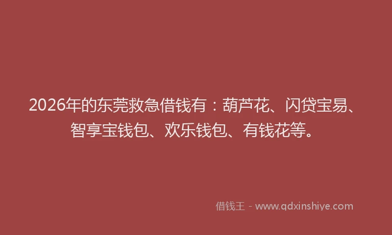 2026年的东莞救急借钱有：葫芦花、闪贷宝易、智享宝钱包、欢乐钱包、有钱花等。