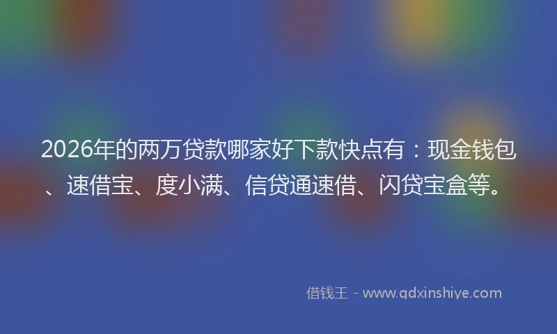 2026年的两万贷款哪家好下款快点有：现金钱包、速借宝、度小满、信贷通速借、闪贷宝盒等。