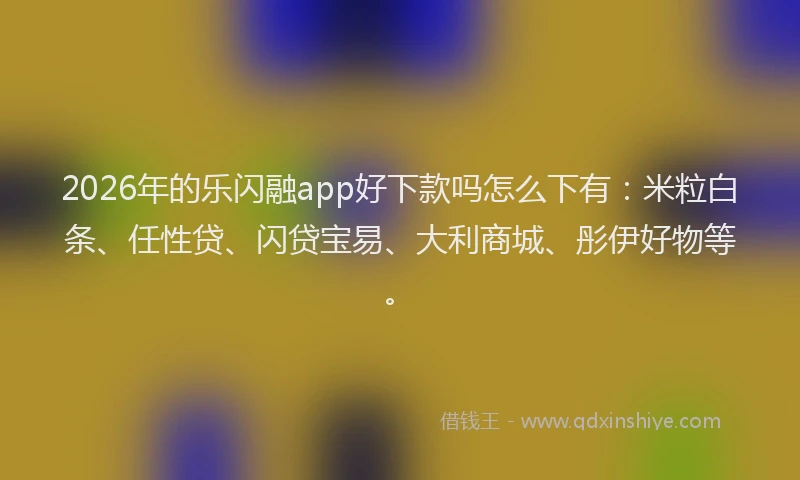 2026年的乐闪融app好下款吗怎么下有:米粒白条、任性贷、闪贷宝易、大利商城、彤伊好物等。