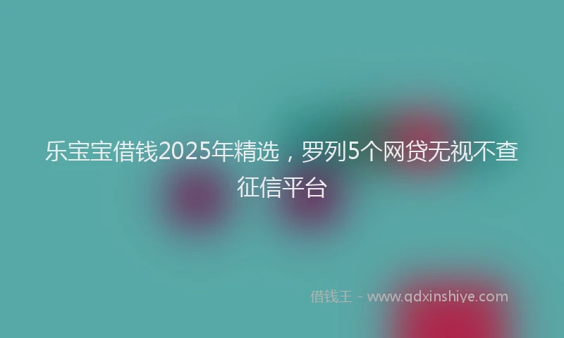 乐宝宝借钱2025年精选，罗列5个网贷无视不查征信平台