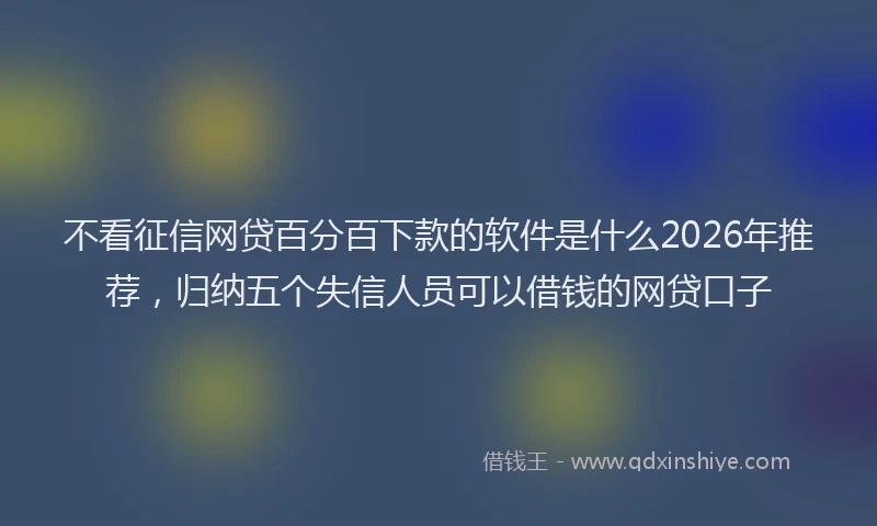 不看征信网贷百分百下款的软件是什么2026年推荐，归纳五个失信人员可以借钱的网贷口子