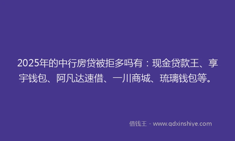 2025年的中行房贷被拒多吗有：现金贷款王、享宇钱包、阿凡达速借、一川商城、琉璃钱包等。