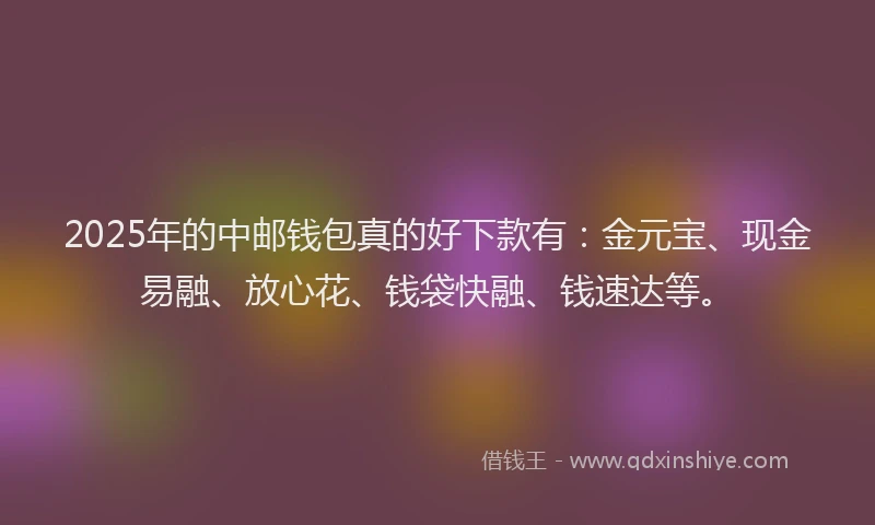 2025年的中邮钱包真的好下款有：金元宝、现金易融、放心花、钱袋快融、钱速达等。
